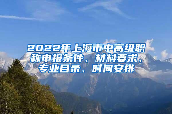 2022年上海市中高级职称申报条件、材料要求、专业目录、时间安排