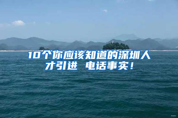 10个你应该知道的深圳人才引进 电话事实！