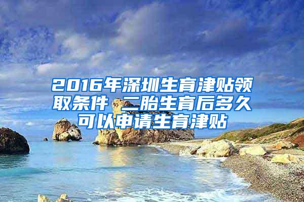 2016年深圳生育津贴领取条件 二胎生育后多久可以申请生育津贴