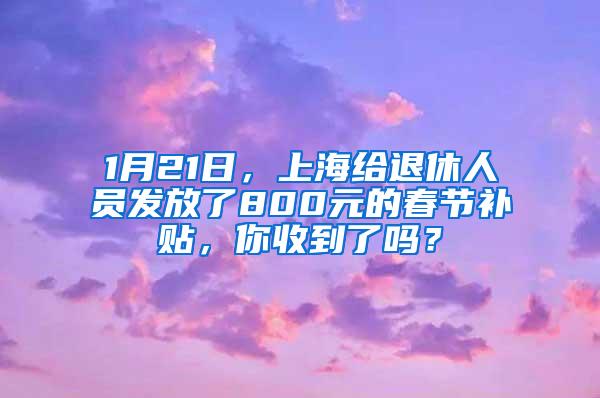 1月21日，上海给退休人员发放了800元的春节补贴，你收到了吗？