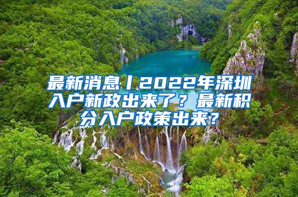 最新消息丨2022年深圳入户新政出来了？最新积分入户政策出来？