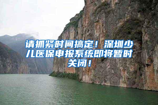 请抓紧时间搞定！深圳少儿医保申报系统即将暂时关闭！