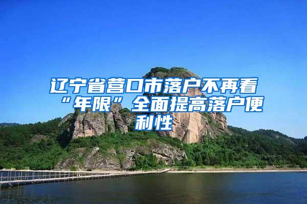 辽宁省营口市落户不再看“年限”全面提高落户便利性