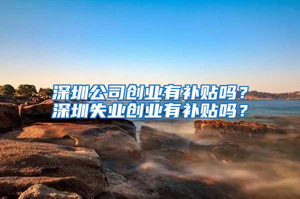 深圳公司创业有补贴吗？深圳失业创业有补贴吗？