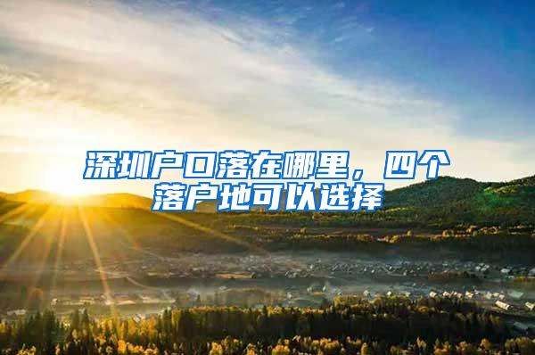 深圳户口落在哪里，四个落户地可以选择