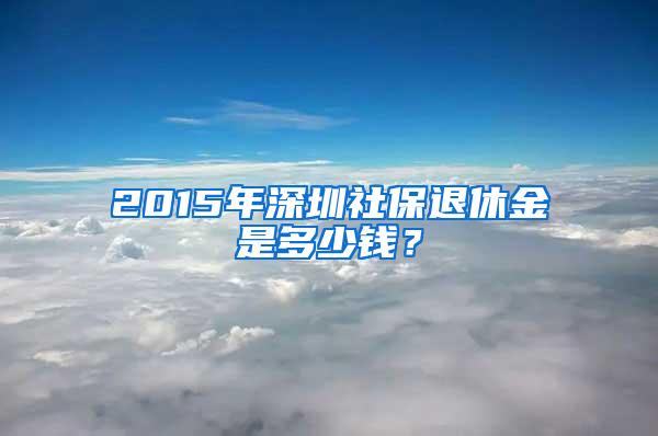 2015年深圳社保退休金是多少钱？