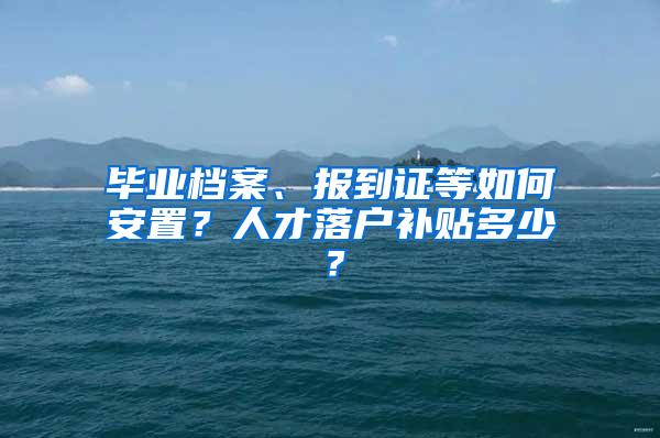 毕业档案、报到证等如何安置？人才落户补贴多少？