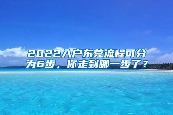 2022入户东莞流程可分为6步，你走到哪一步了？