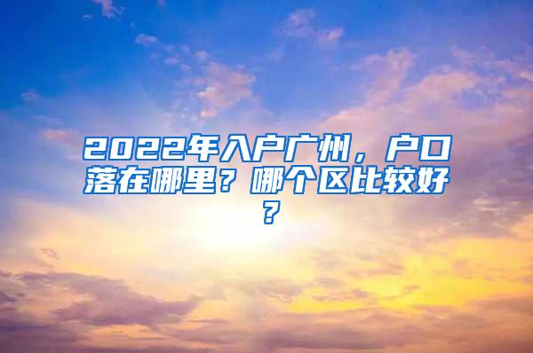 2022年入户广州，户口落在哪里？哪个区比较好？