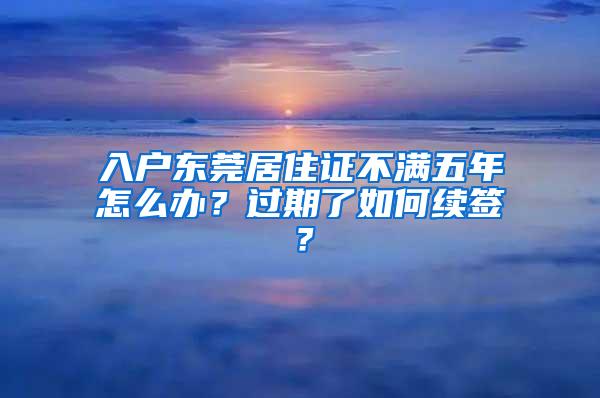 入户东莞居住证不满五年怎么办？过期了如何续签？