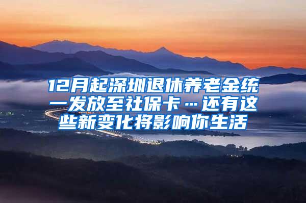 12月起深圳退休养老金统一发放至社保卡…还有这些新变化将影响你生活