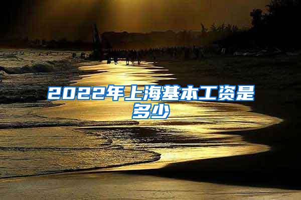 2022年上海基本工资是多少