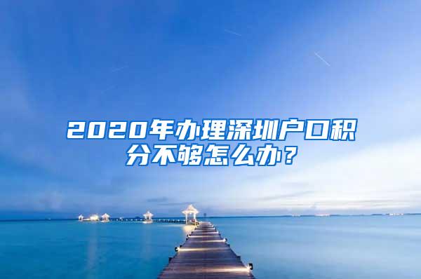 2020年办理深圳户口积分不够怎么办？