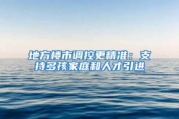 地方楼市调控更精准：支持多孩家庭和人才引进