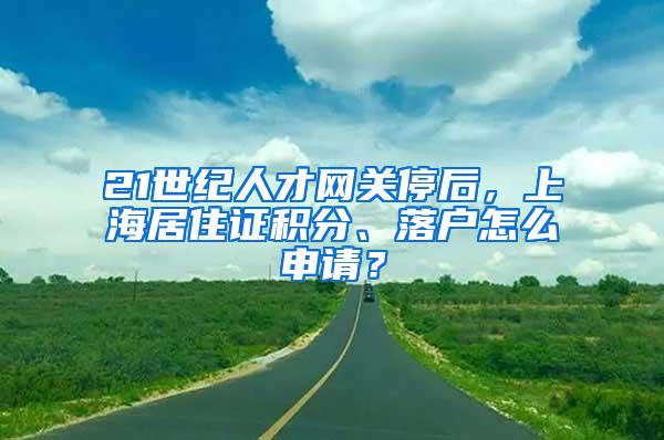 21世纪人才网关停后，上海居住证积分、落户怎么申请？