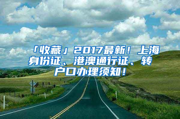 「收藏」2017最新！上海身份证、港澳通行证、转户口办理须知！