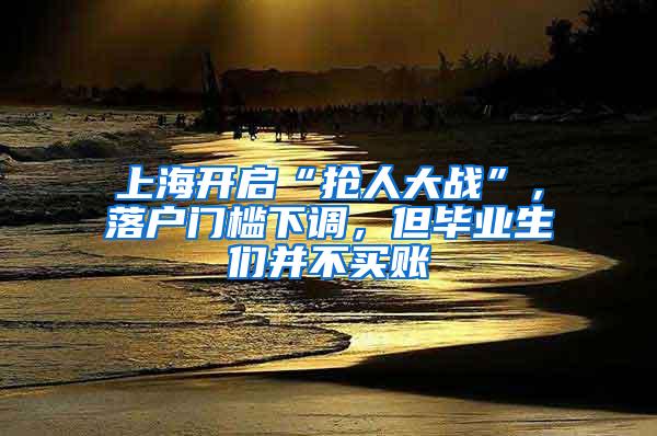 上海开启“抢人大战”，落户门槛下调，但毕业生们并不买账