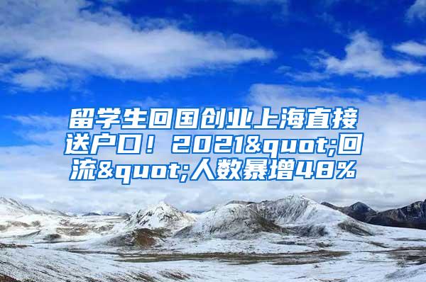 留学生回国创业上海直接送户口！2021"回流"人数暴增48%