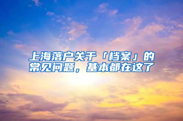 上海落户关于「档案」的常见问题，基本都在这了