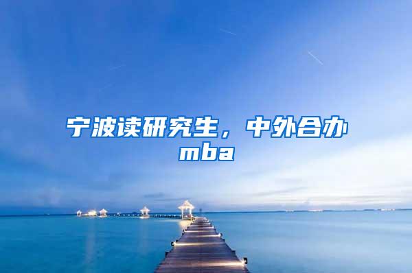 宁波读研究生，中外合办mba