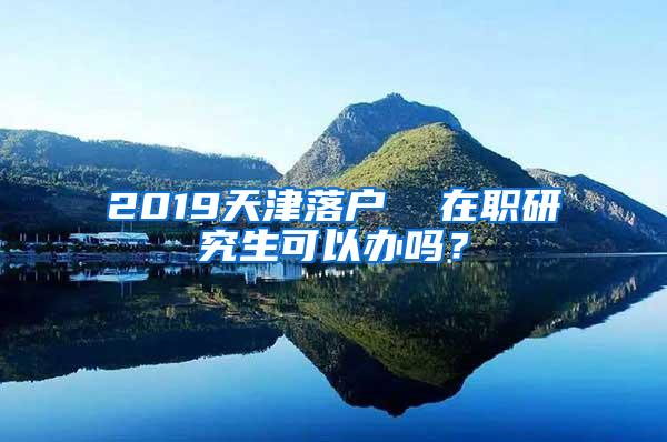 2019天津落户  在职研究生可以办吗？