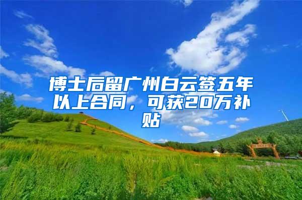 博士后留广州白云签五年以上合同，可获20万补贴