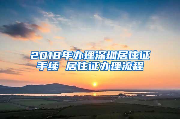 2018年办理深圳居住证手续 居住证办理流程