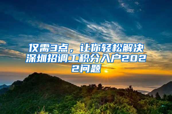 仅需3点，让你轻松解决深圳招调工积分入户2022问题