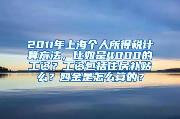 2011年上海个人所得税计算方法，比如是4000的工资？工资包括住房补贴么？四金是怎么算的？