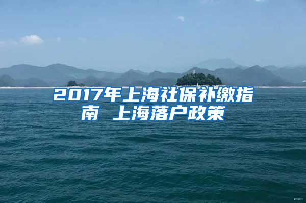 2017年上海社保补缴指南 上海落户政策