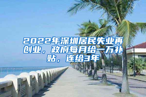 2022年深圳居民失业再创业，政府每月给一万补贴，连给3年