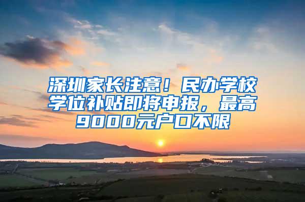 深圳家长注意！民办学校学位补贴即将申报，最高9000元户口不限