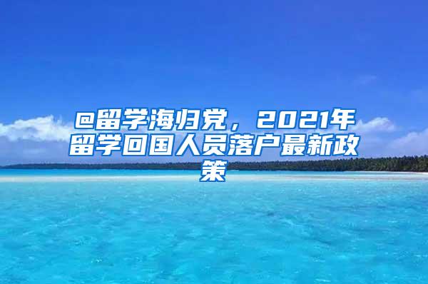 @留学海归党，2021年留学回国人员落户最新政策