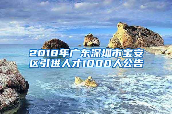 2018年广东深圳市宝安区引进人才1000人公告