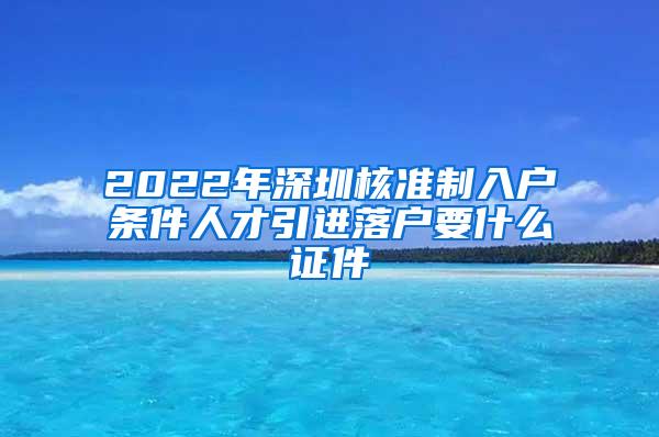 2022年深圳核准制入户条件人才引进落户要什么证件