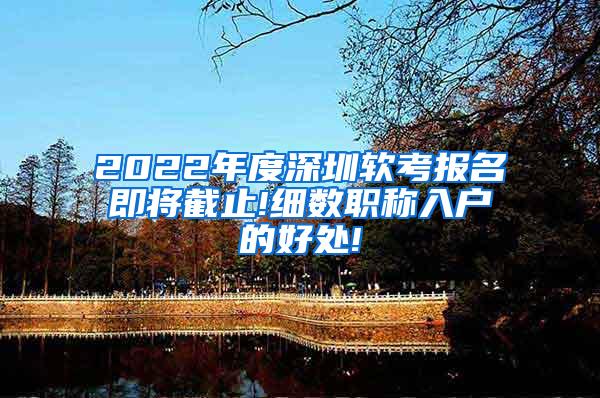 2022年度深圳软考报名即将截止!细数职称入户的好处!