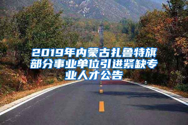 2019年内蒙古扎鲁特旗部分事业单位引进紧缺专业人才公告