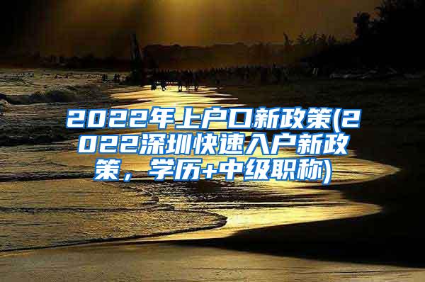 2022年上户口新政策(2022深圳快速入户新政策，学历+中级职称)