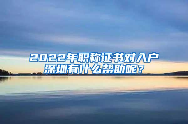 2022年职称证书对入户深圳有什么帮助呢？