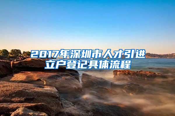 2017年深圳市人才引进立户登记具体流程