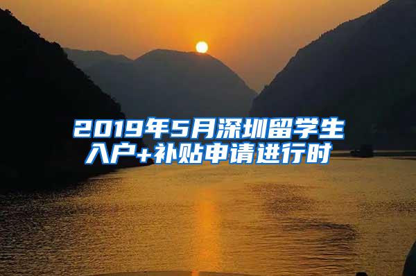 2019年5月深圳留学生入户+补贴申请进行时