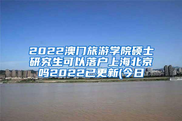 2022澳门旅游学院硕士研究生可以落户上海北京吗2022已更新(今日