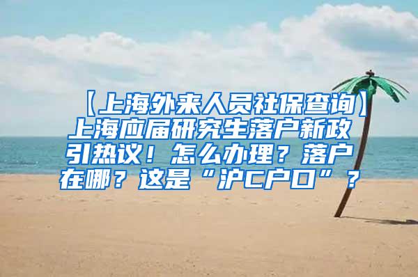 【上海外来人员社保查询】上海应届研究生落户新政引热议！怎么办理？落户在哪？这是“沪C户口”？