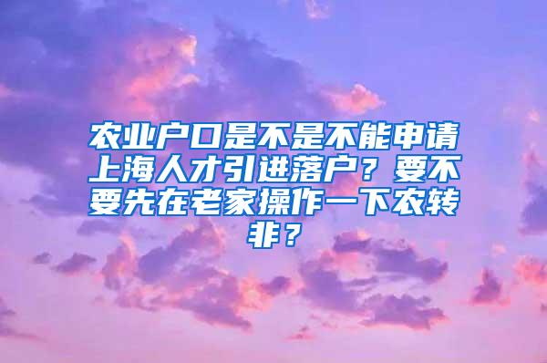 农业户口是不是不能申请上海人才引进落户？要不要先在老家操作一下农转非？