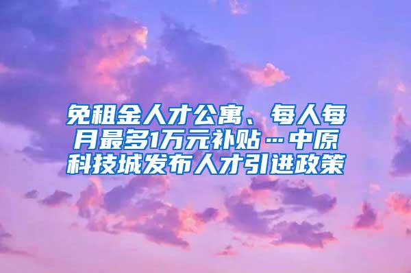 免租金人才公寓、每人每月最多1万元补贴…中原科技城发布人才引进政策