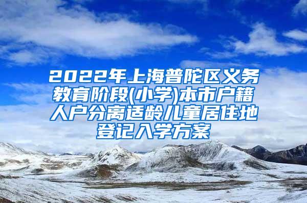 2022年上海普陀区义务教育阶段(小学)本市户籍人户分离适龄儿童居住地登记入学方案