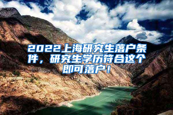 2022上海研究生落户条件，研究生学历符合这个即可落户！