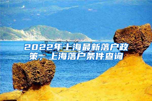 2022年上海最新落户政策，上海落户条件查询