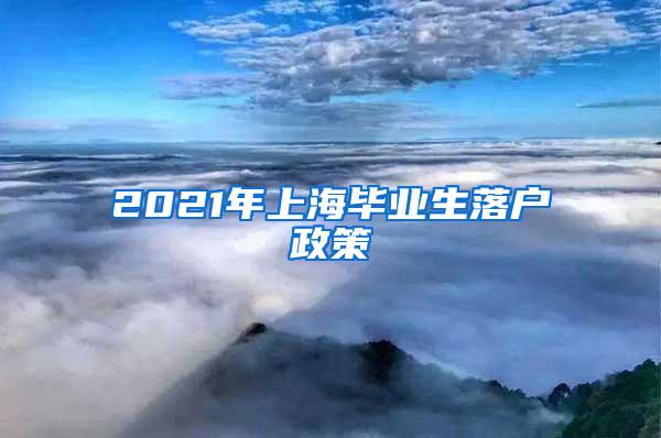 2021年上海毕业生落户政策