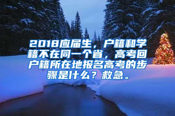 2018应届生，户籍和学籍不在同一个省，高考回户籍所在地报名高考的步骤是什么？救急。